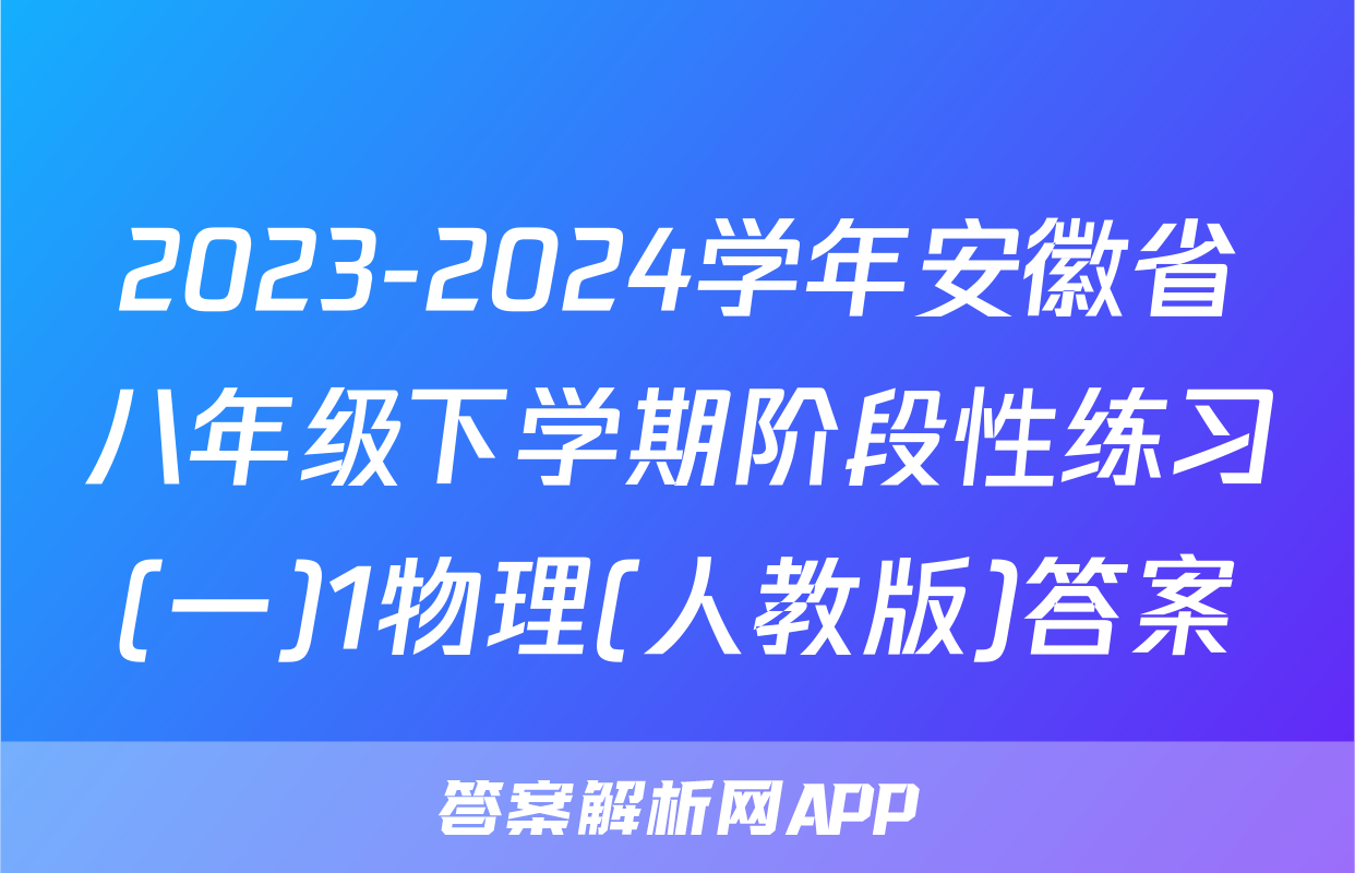 2023-2024学年安徽省八年级下学期阶段性练习(一)1物理(人教版)答案
