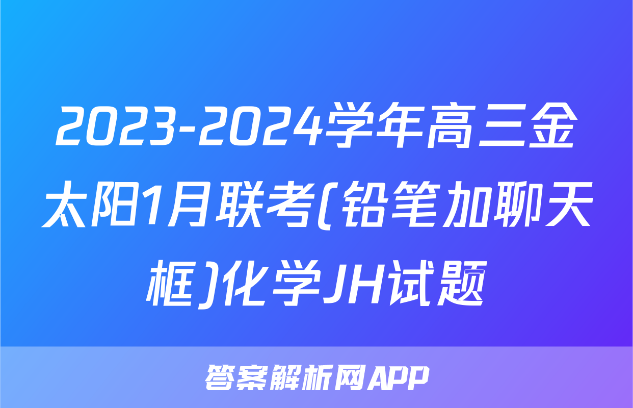 2023-2024学年高三金太阳1月联考(铅笔加聊天框)化学JH试题