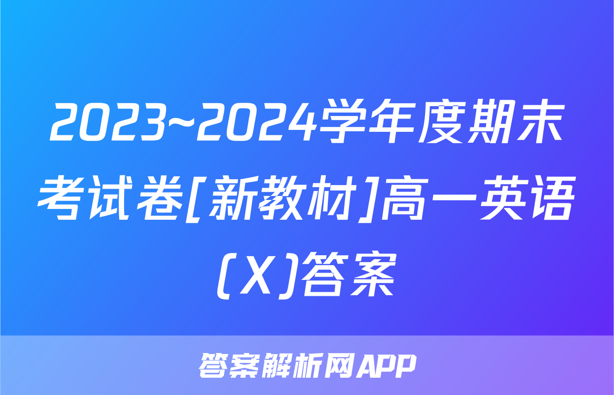 2023~2024学年度期末考试卷[新教材]高一英语(X)答案