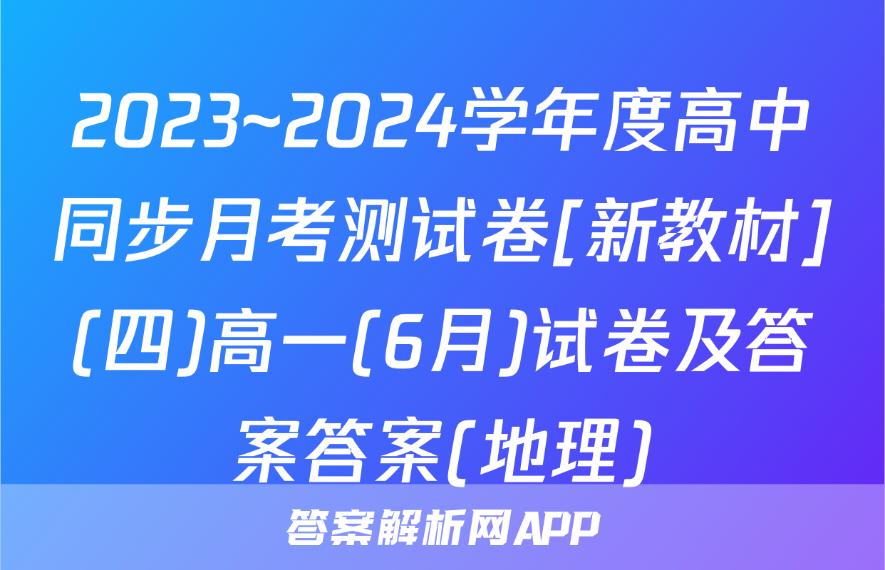 2023~2024学年度高中同步月考测试卷[新教材](四)高一(6月)试卷及答案答案(地理)