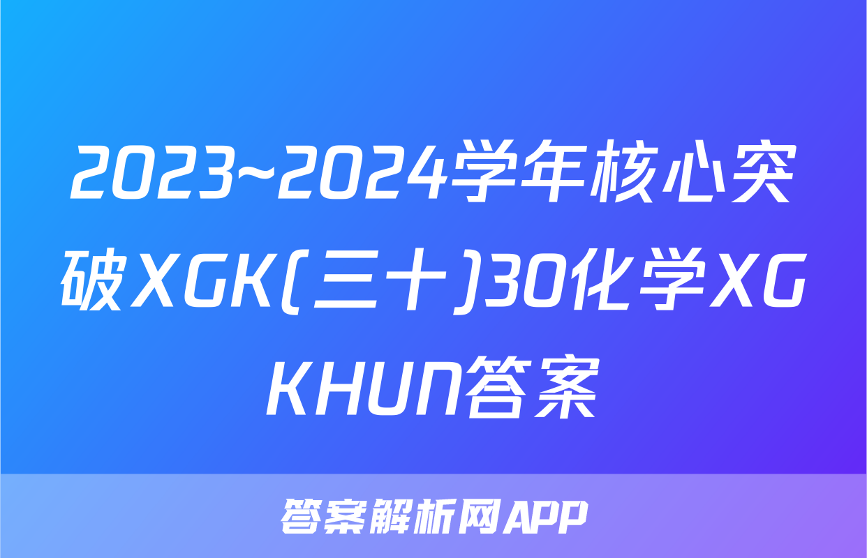 2023~2024学年核心突破XGK(三十)30化学XGKHUN答案
