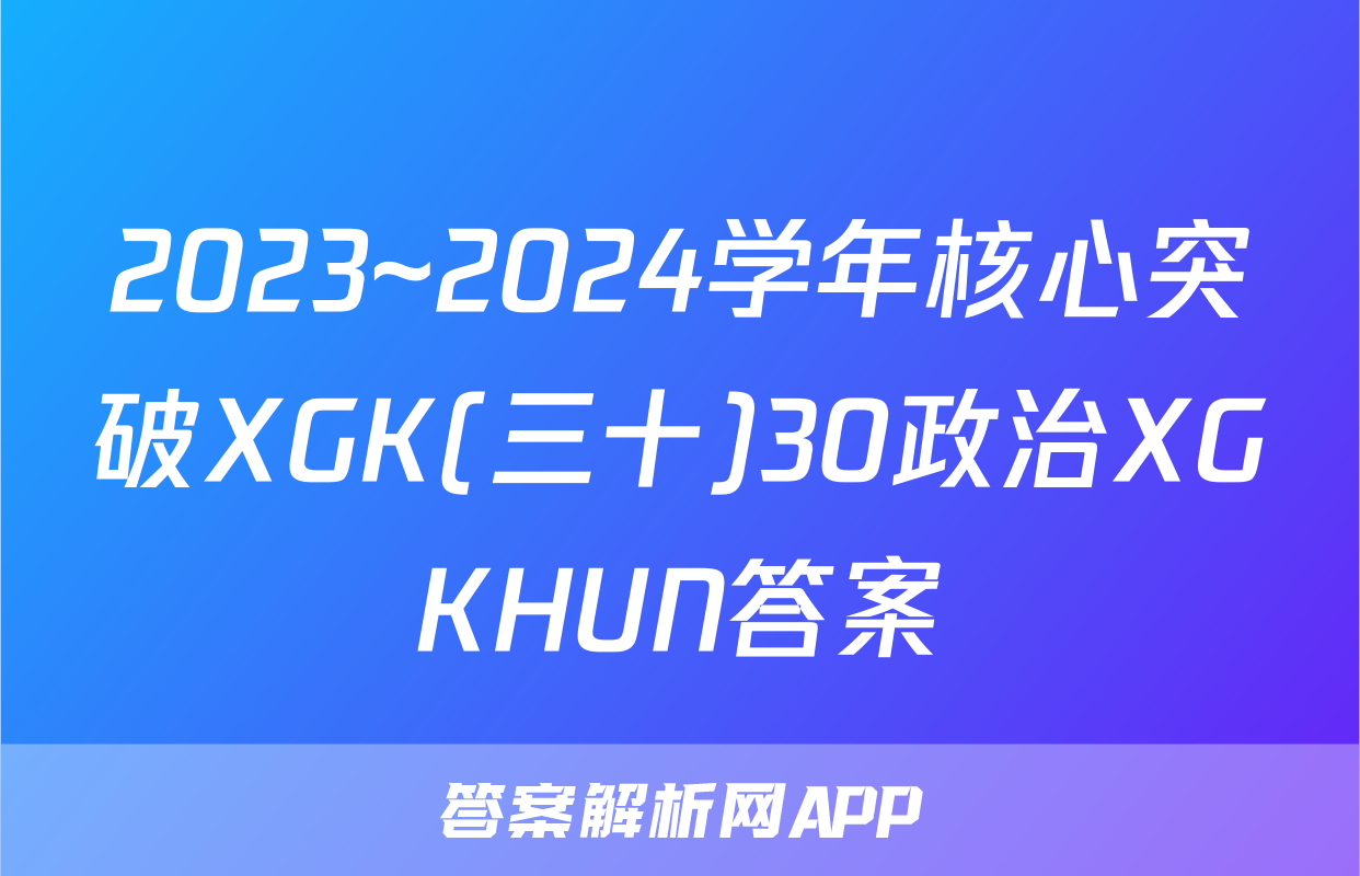 2023~2024学年核心突破XGK(三十)30政治XGKHUN答案