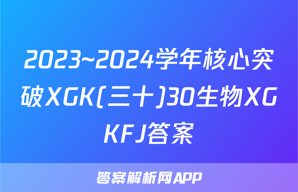 2023~2024学年核心突破XGK(三十)30生物XGKFJ答案