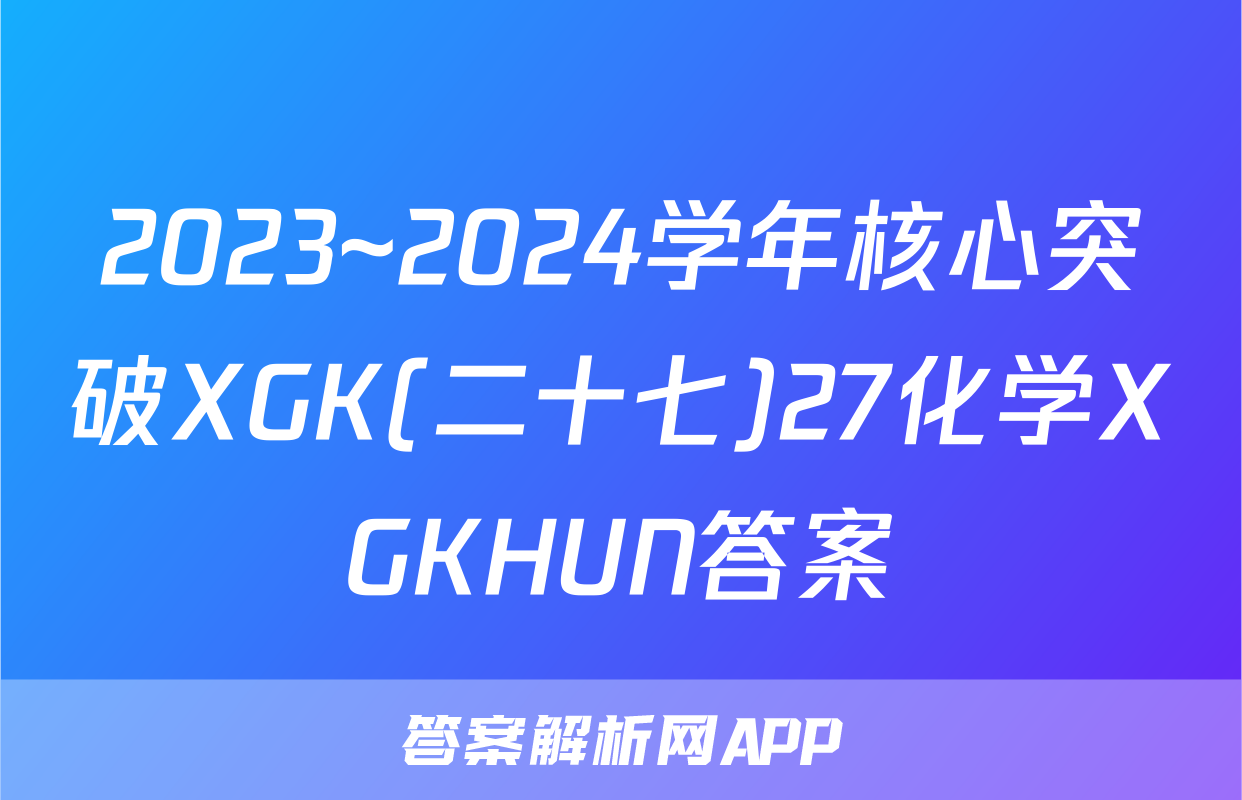 2023~2024学年核心突破XGK(二十七)27化学XGKHUN答案