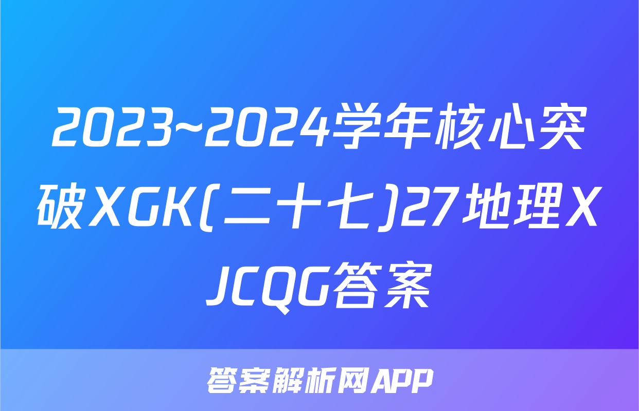 2023~2024学年核心突破XGK(二十七)27地理XJCQG答案