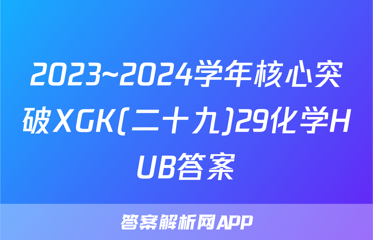 2023~2024学年核心突破XGK(二十九)29化学HUB答案