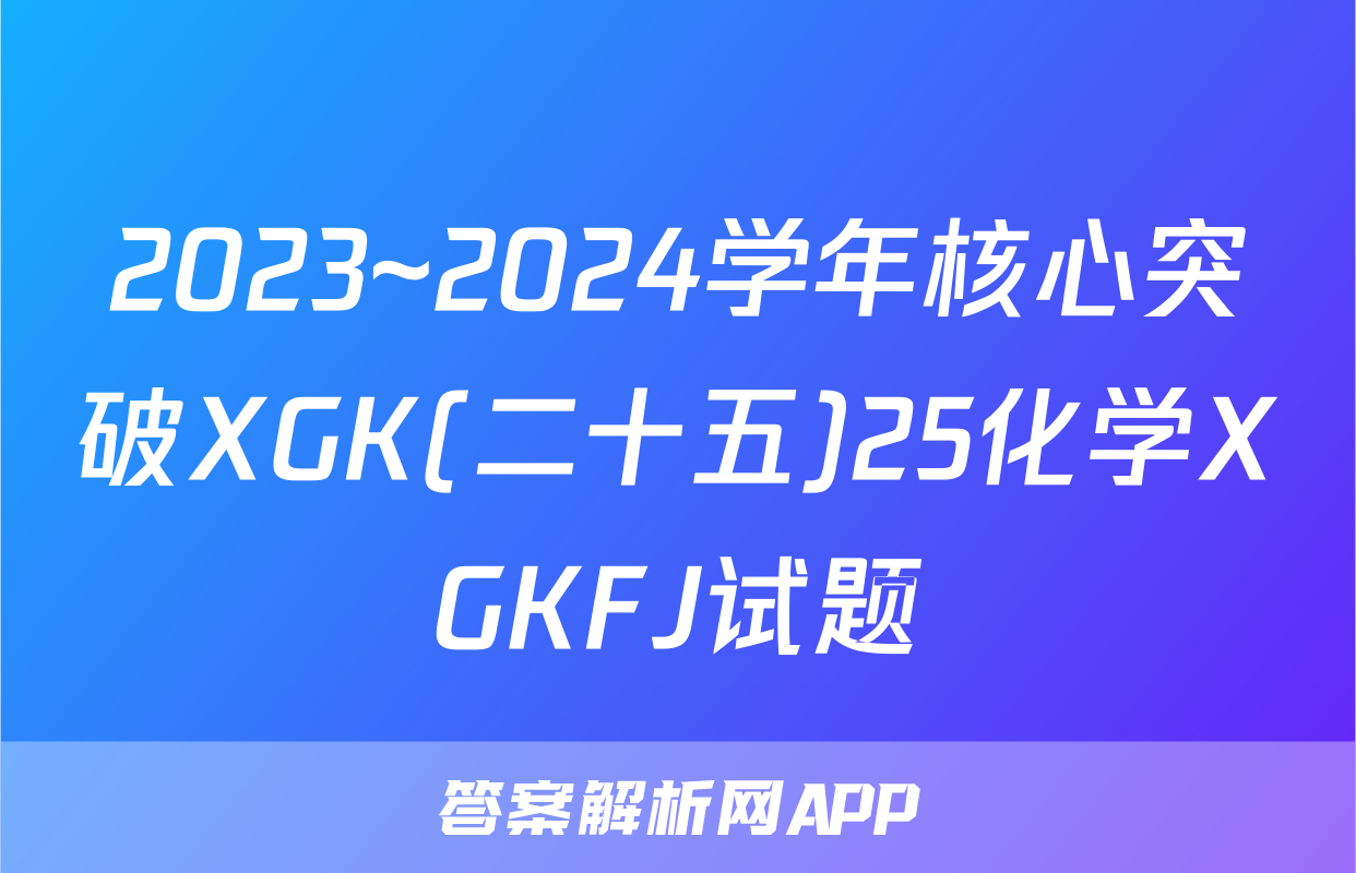 2023~2024学年核心突破XGK(二十五)25化学XGKFJ试题