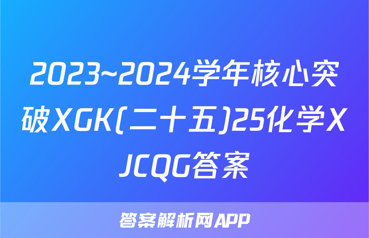 2023~2024学年核心突破XGK(二十五)25化学XJCQG答案