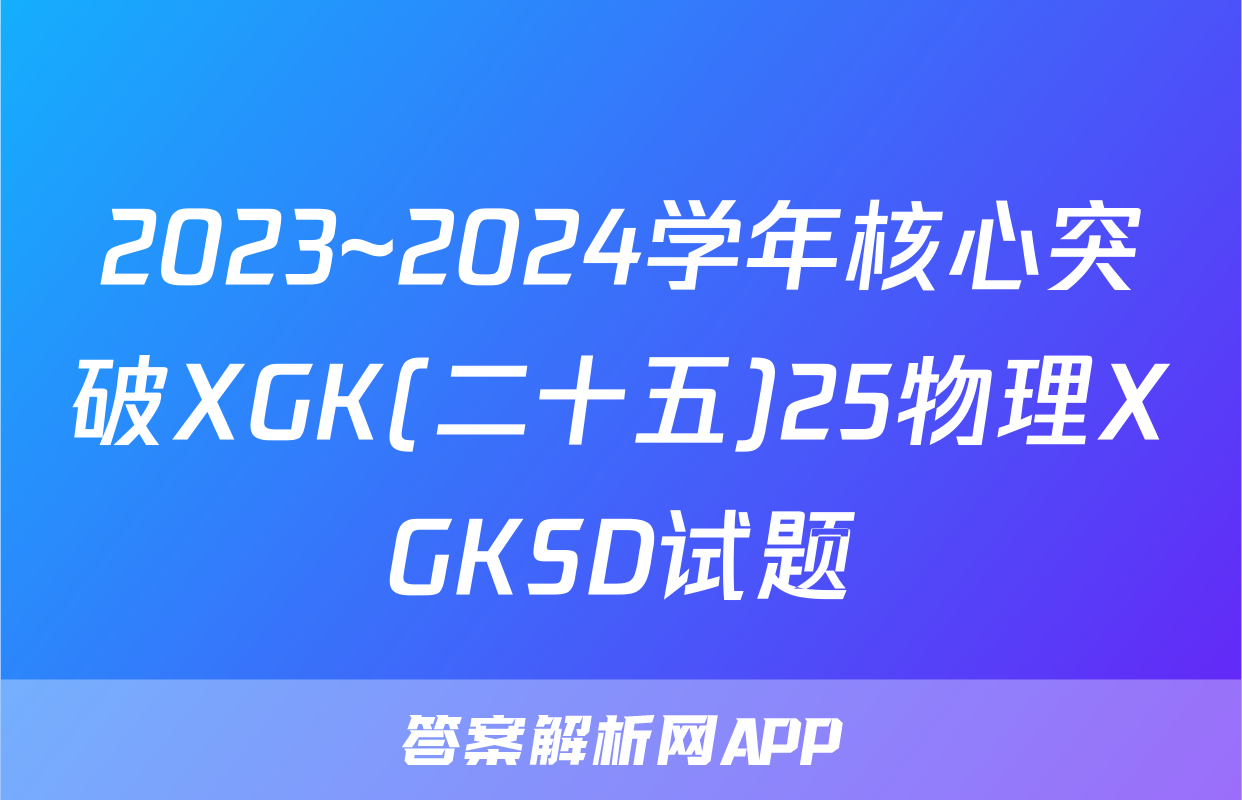 2023~2024学年核心突破XGK(二十五)25物理XGKSD试题