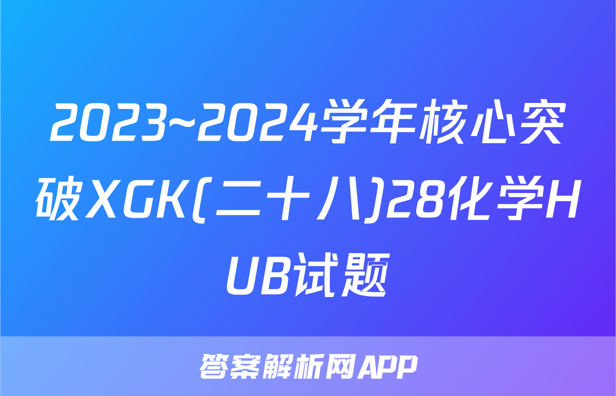 2023~2024学年核心突破XGK(二十八)28化学HUB试题