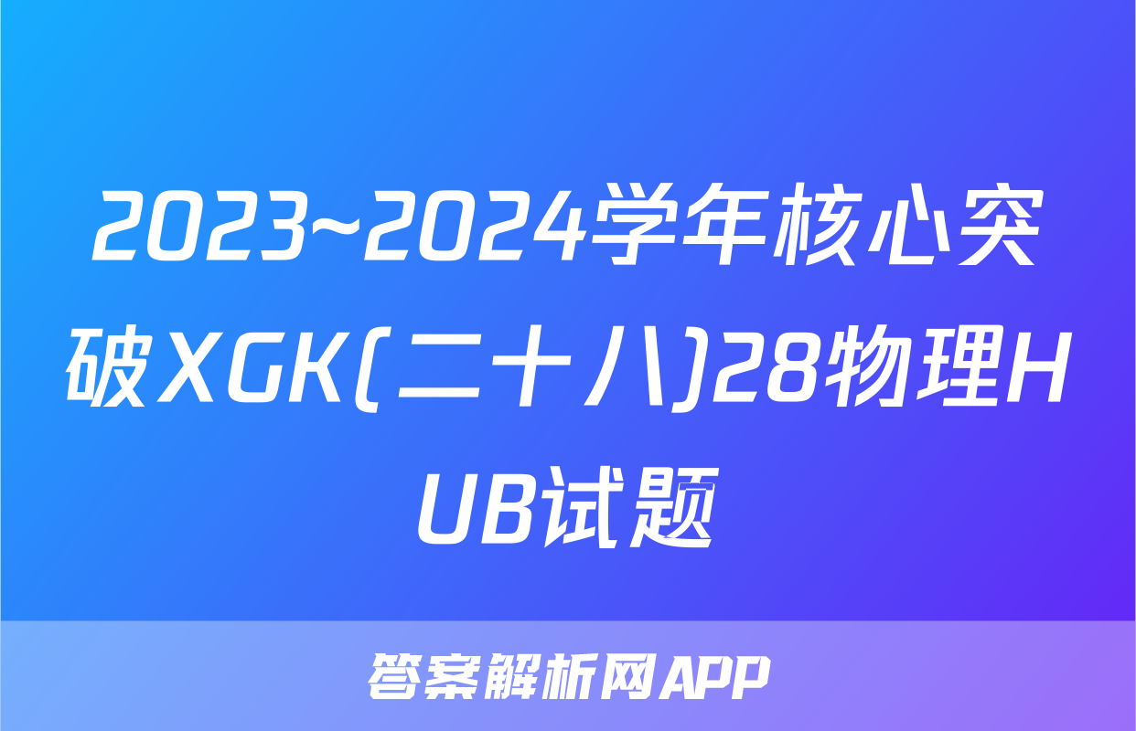 2023~2024学年核心突破XGK(二十八)28物理HUB试题
