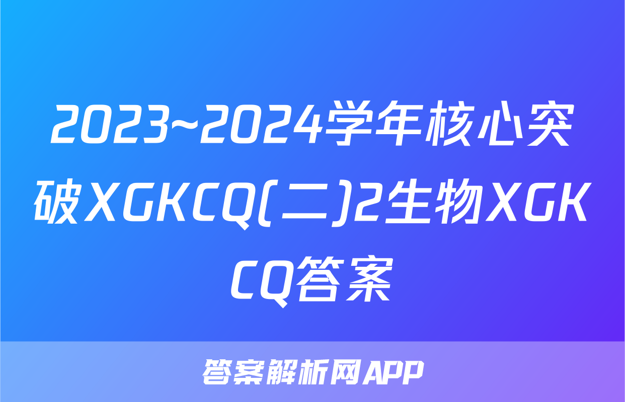 2023~2024学年核心突破XGKCQ(二)2生物XGKCQ答案