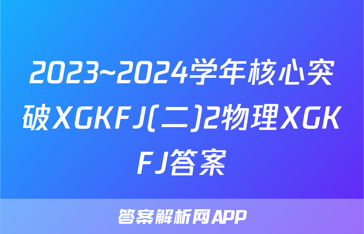 2023~2024学年核心突破XGKFJ(二)2物理XGKFJ答案