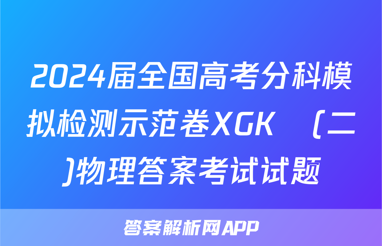 2024届全国高考分科模拟检测示范卷XGK✰(二)物理答案考试试题
