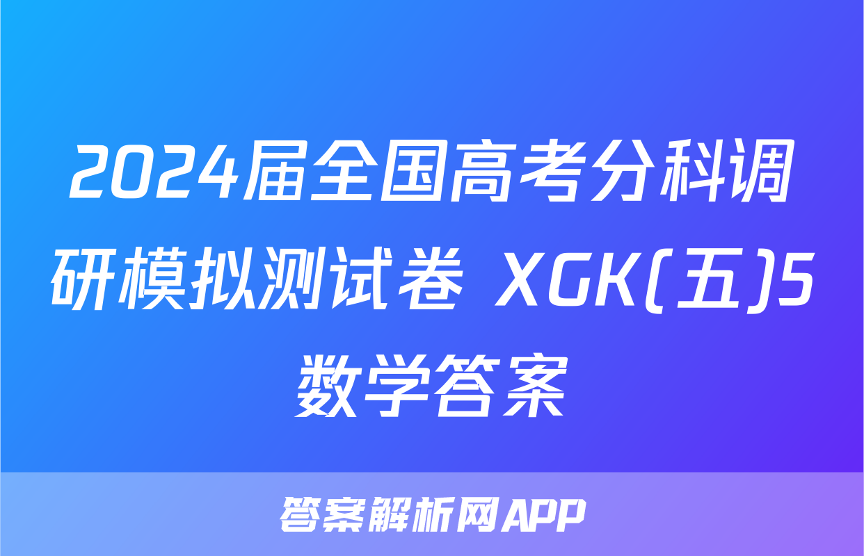 2024届全国高考分科调研模拟测试卷 XGK(五)5数学答案