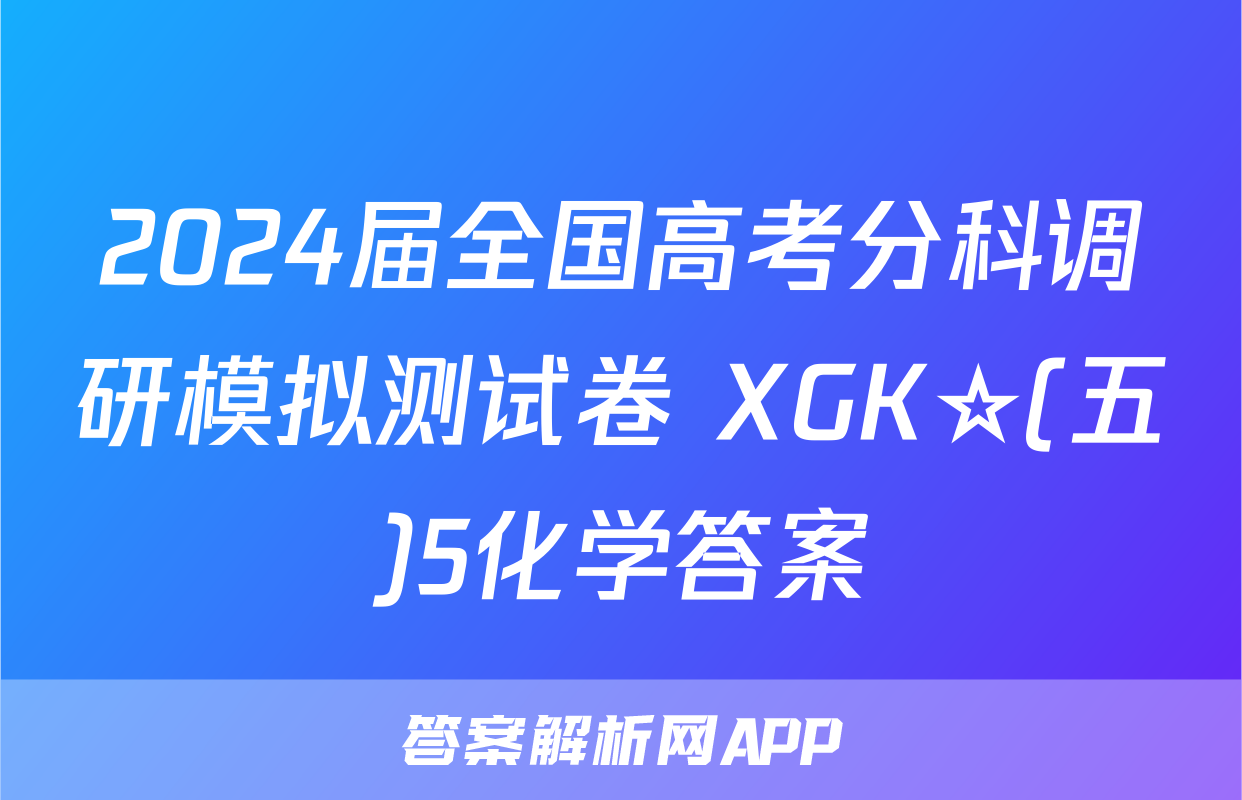 2024届全国高考分科调研模拟测试卷 XGK☆(五)5化学答案