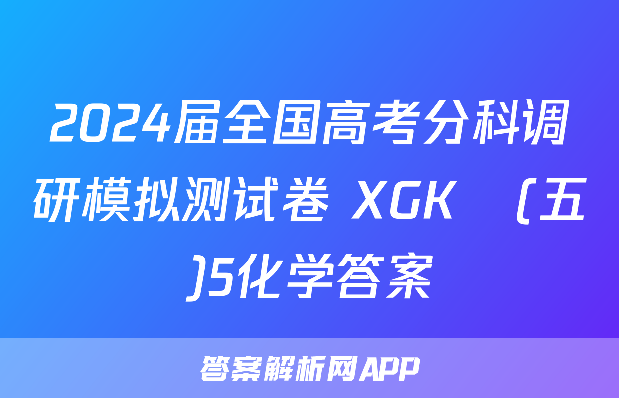 2024届全国高考分科调研模拟测试卷 XGK☾(五)5化学答案