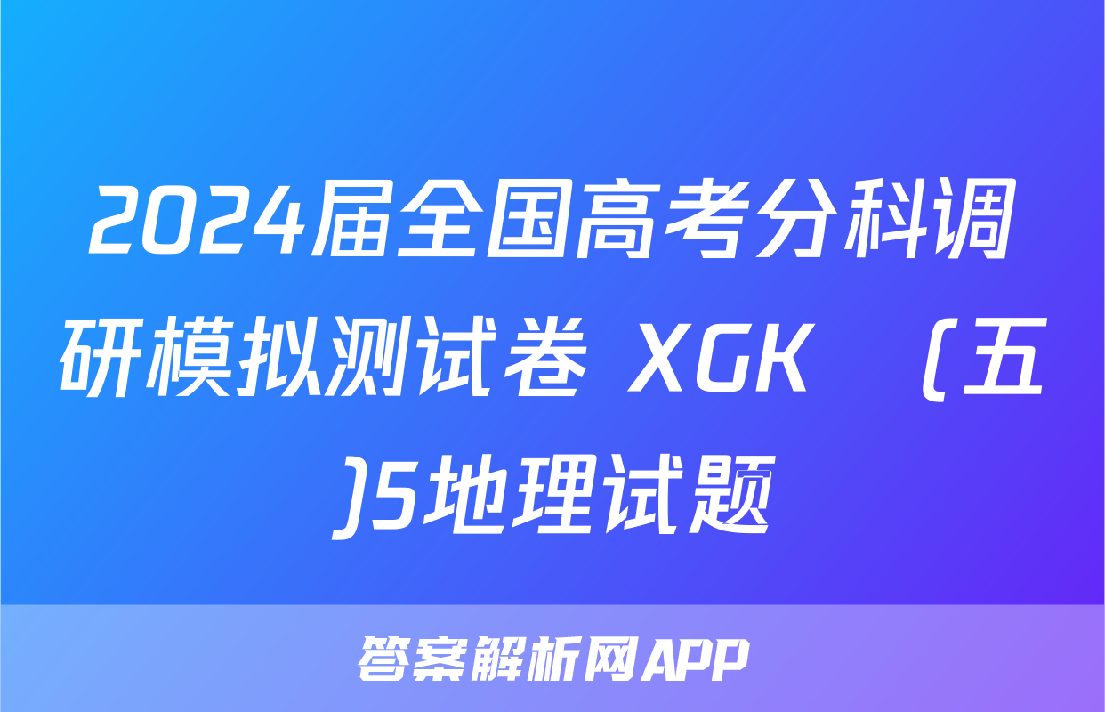 2024届全国高考分科调研模拟测试卷 XGK☾(五)5地理试题