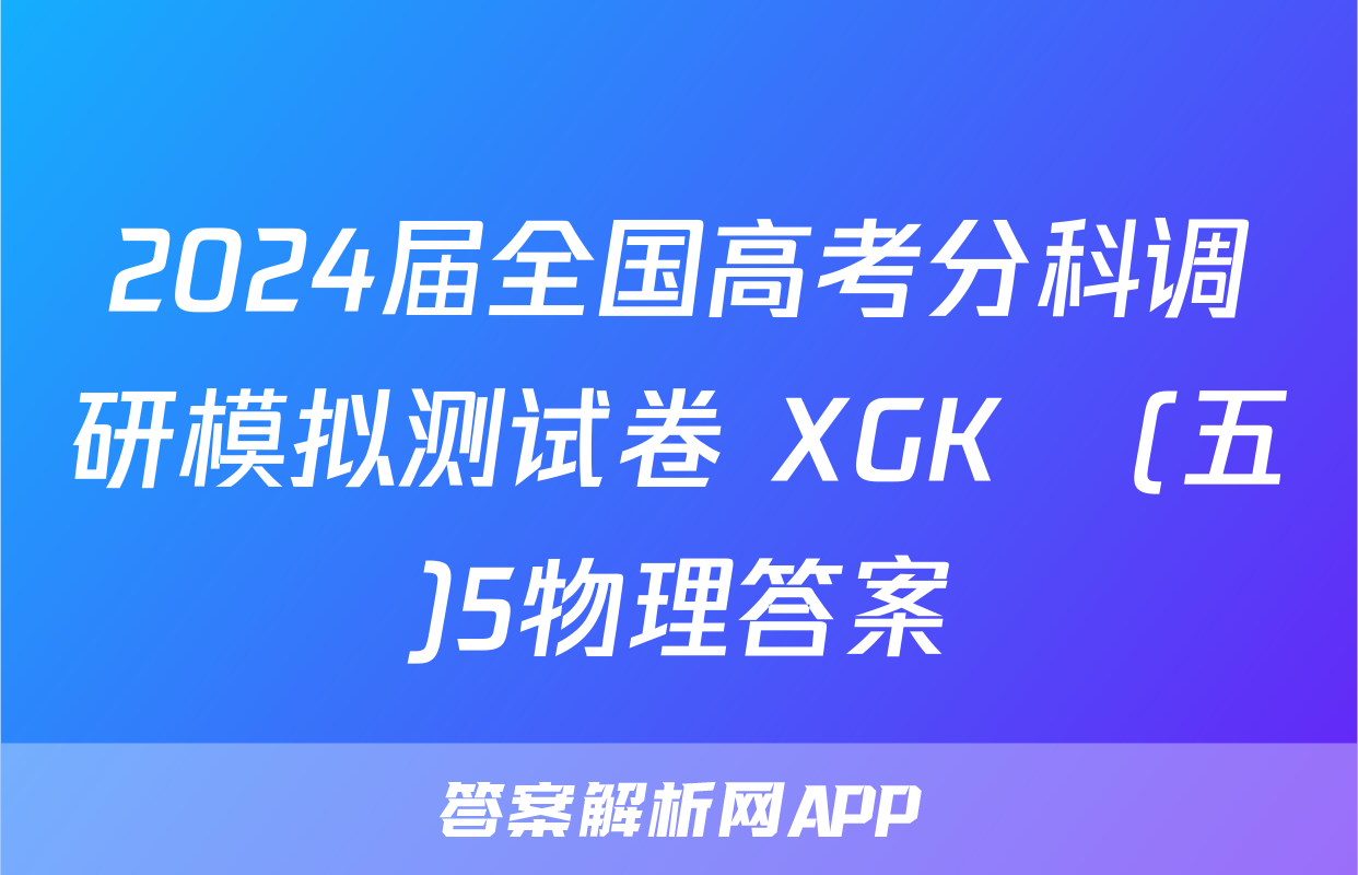 2024届全国高考分科调研模拟测试卷 XGK☾(五)5物理答案