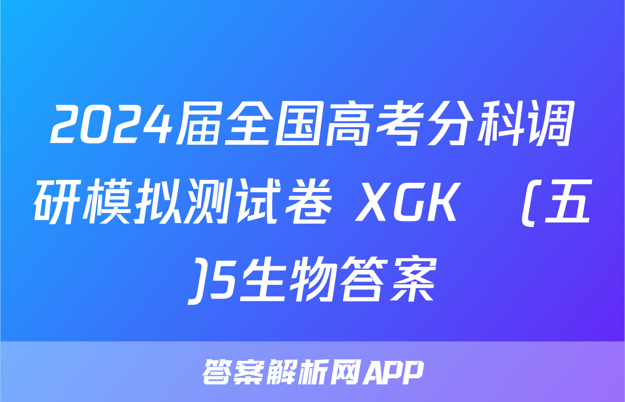 2024届全国高考分科调研模拟测试卷 XGK☾(五)5生物答案