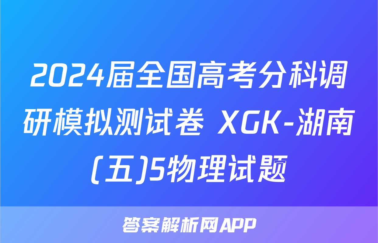 2024届全国高考分科调研模拟测试卷 XGK-湖南(五)5物理试题