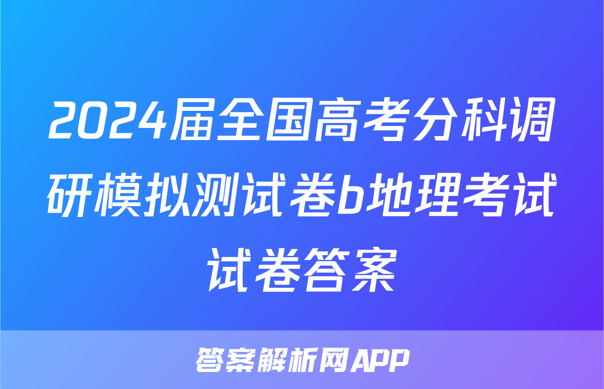 2024届全国高考分科调研模拟测试卷b地理考试试卷答案