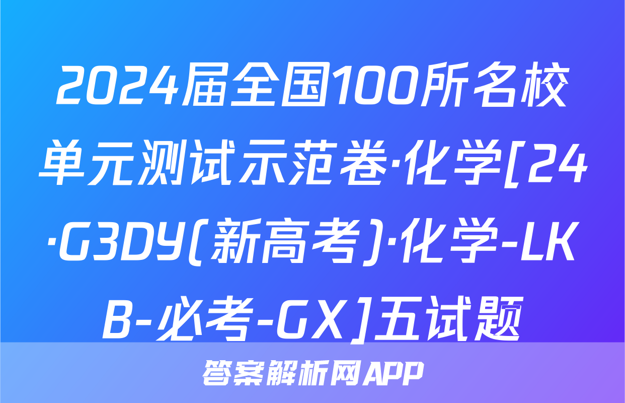 2024届全国100所名校单元测试示范卷·化学[24·G3DY(新高考)·化学-LKB-必考-GX]五试题