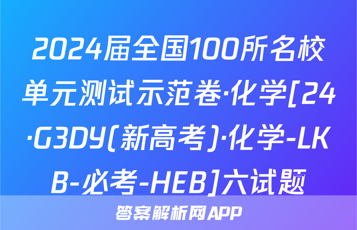 2024届全国100所名校单元测试示范卷·化学[24·G3DY(新高考)·化学-LKB-必考-HEB]六试题