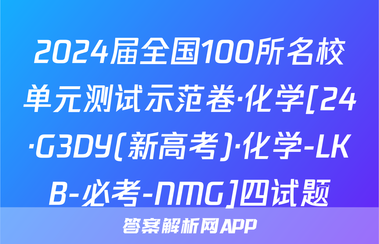 2024届全国100所名校单元测试示范卷·化学[24·G3DY(新高考)·化学-LKB-必考-NMG]四试题