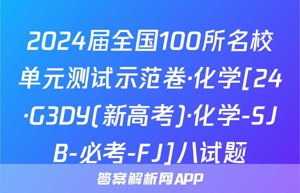 2024届全国100所名校单元测试示范卷·化学[24·G3DY(新高考)·化学-SJB-必考-FJ]八试题