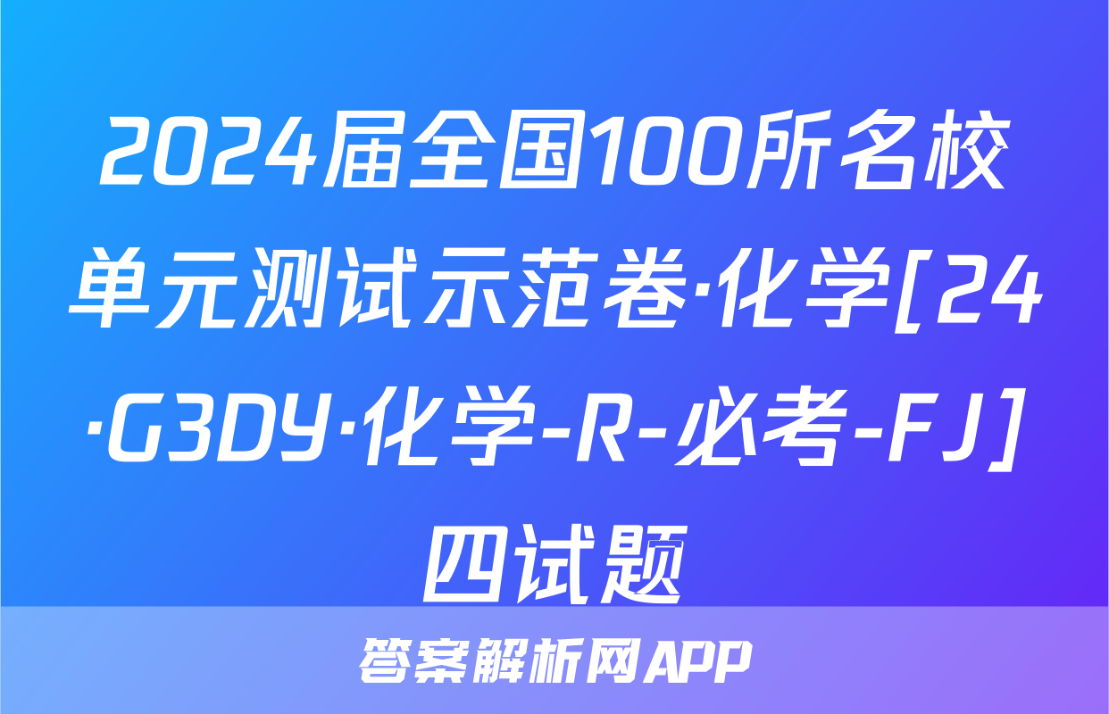 2024届全国100所名校单元测试示范卷·化学[24·G3DY·化学-R-必考-FJ]四试题