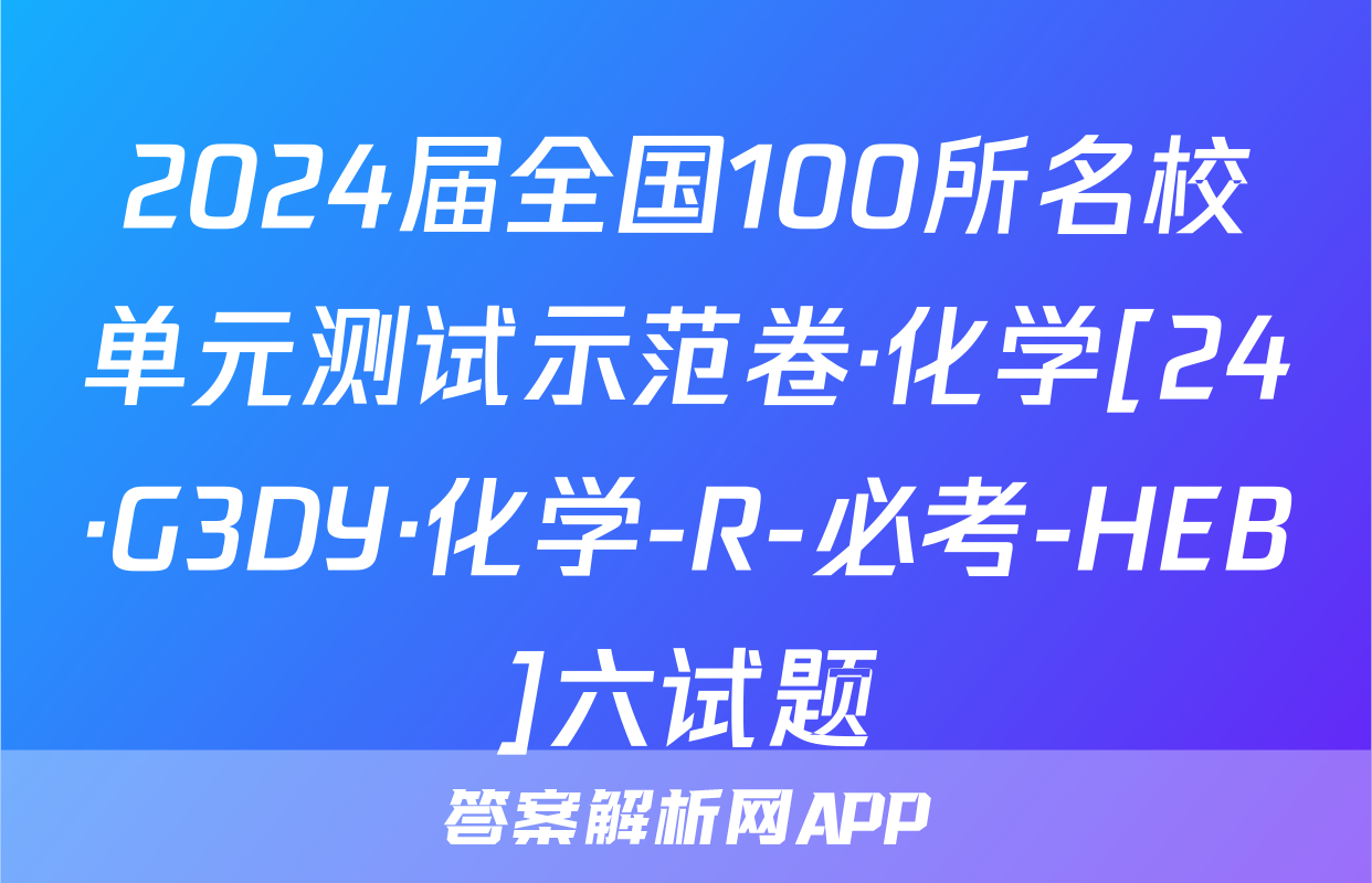 2024届全国100所名校单元测试示范卷·化学[24·G3DY·化学-R-必考-HEB]六试题