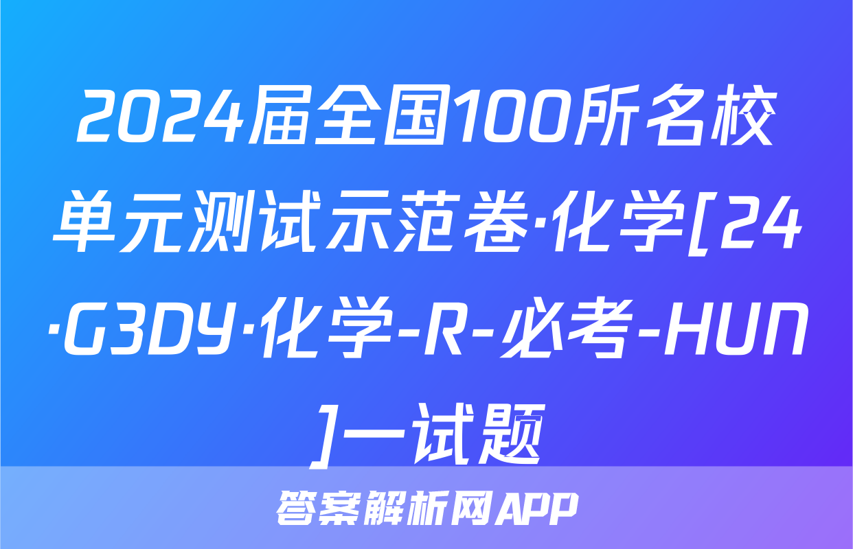 2024届全国100所名校单元测试示范卷·化学[24·G3DY·化学-R-必考-HUN]一试题