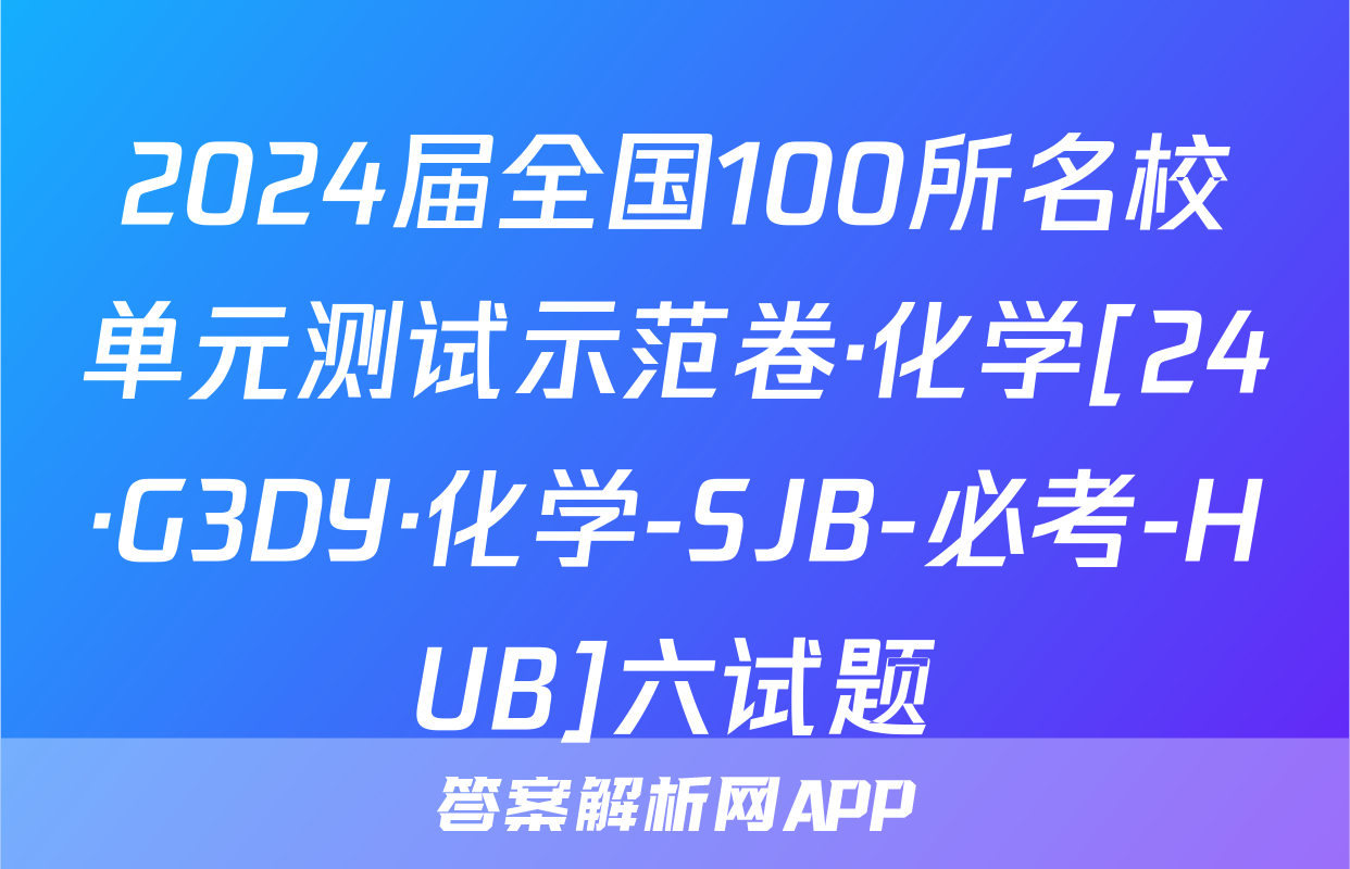 2024届全国100所名校单元测试示范卷·化学[24·G3DY·化学-SJB-必考-HUB]六试题
