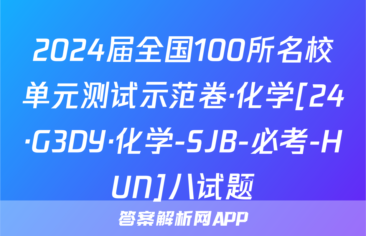2024届全国100所名校单元测试示范卷·化学[24·G3DY·化学-SJB-必考-HUN]八试题