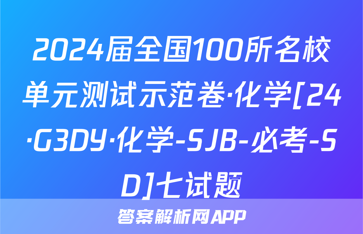2024届全国100所名校单元测试示范卷·化学[24·G3DY·化学-SJB-必考-SD]七试题