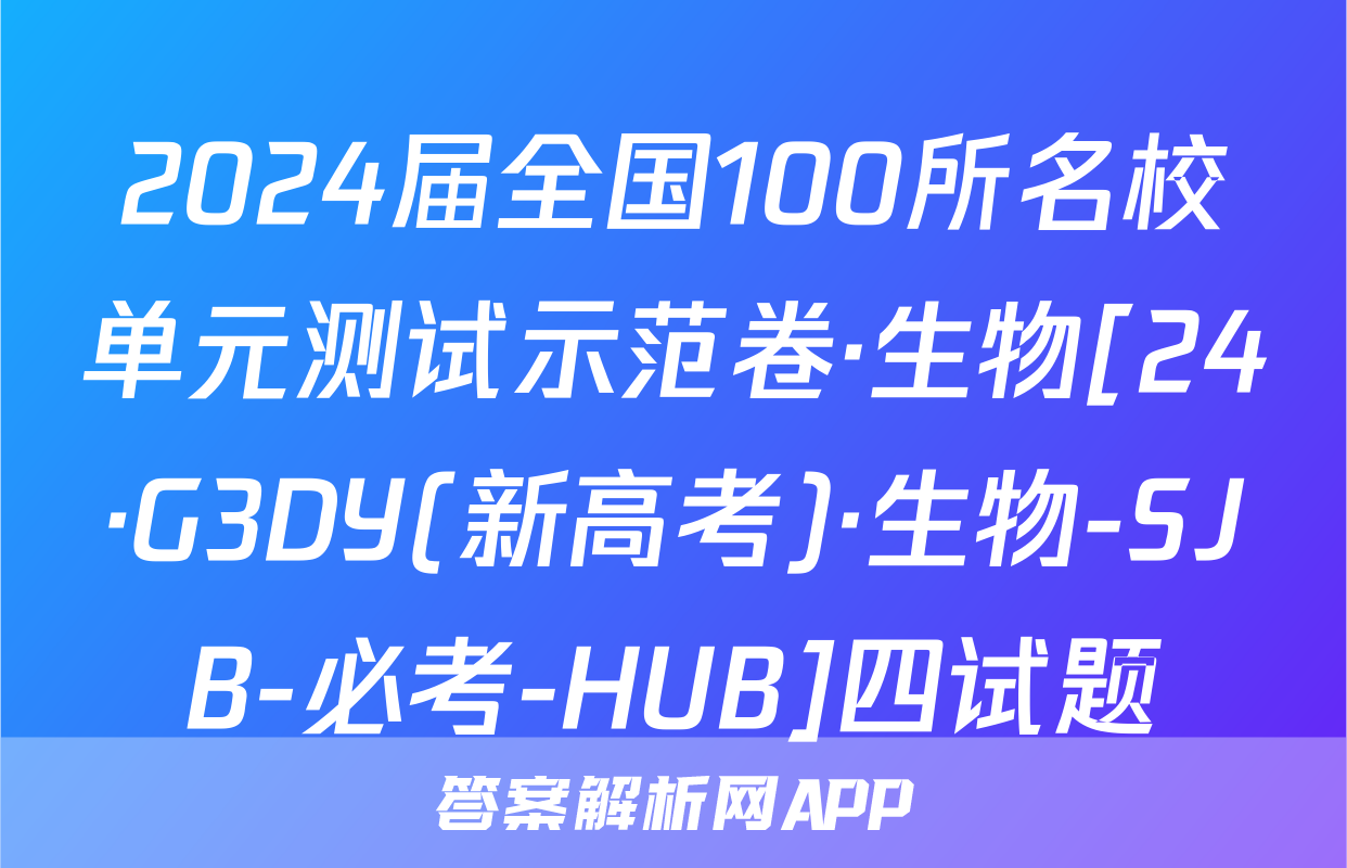 2024届全国100所名校单元测试示范卷·生物[24·G3DY(新高考)·生物-SJB-必考-HUB]四试题
