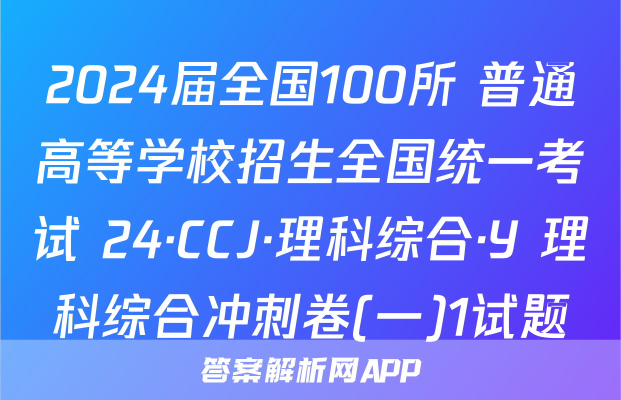 2024届全国100所 普通高等学校招生全国统一考试 24·CCJ·理科综合·Y 理科综合冲刺卷(一)1试题