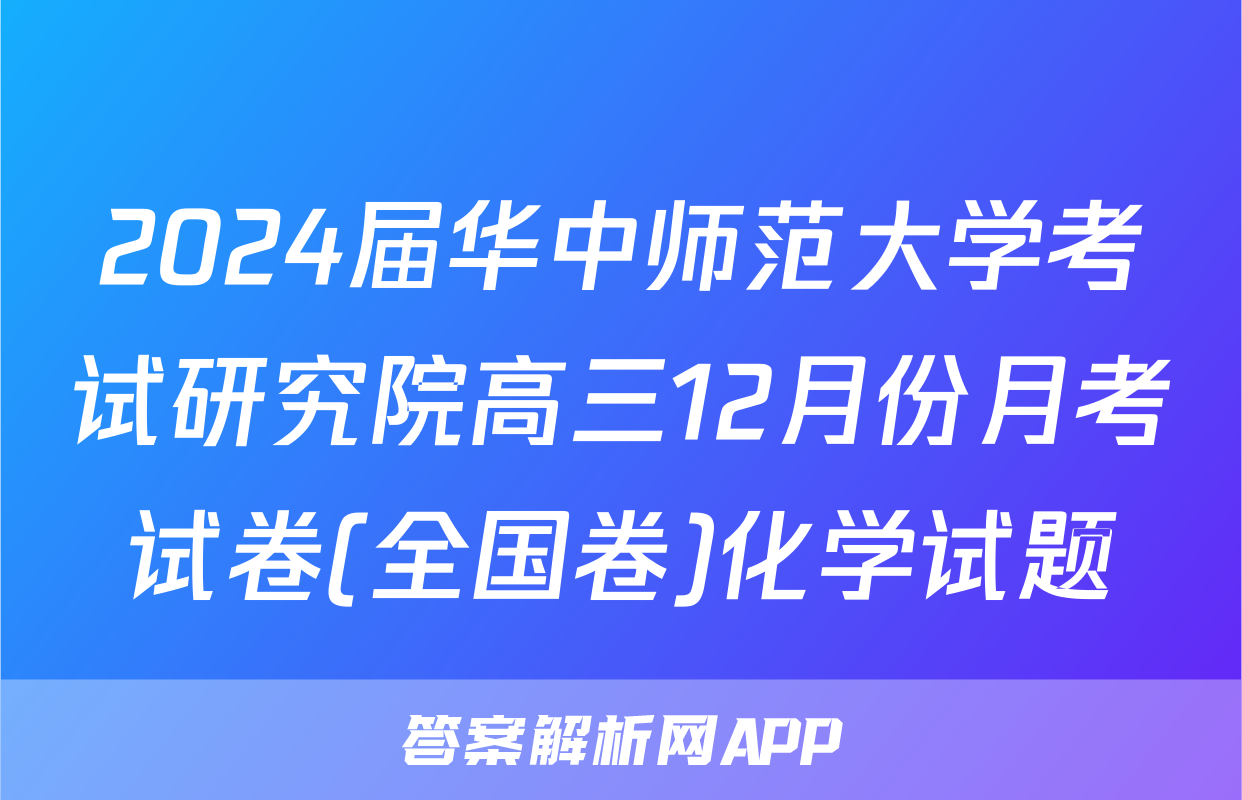 2024届华中师范大学考试研究院高三12月份月考试卷(全国卷)化学试题