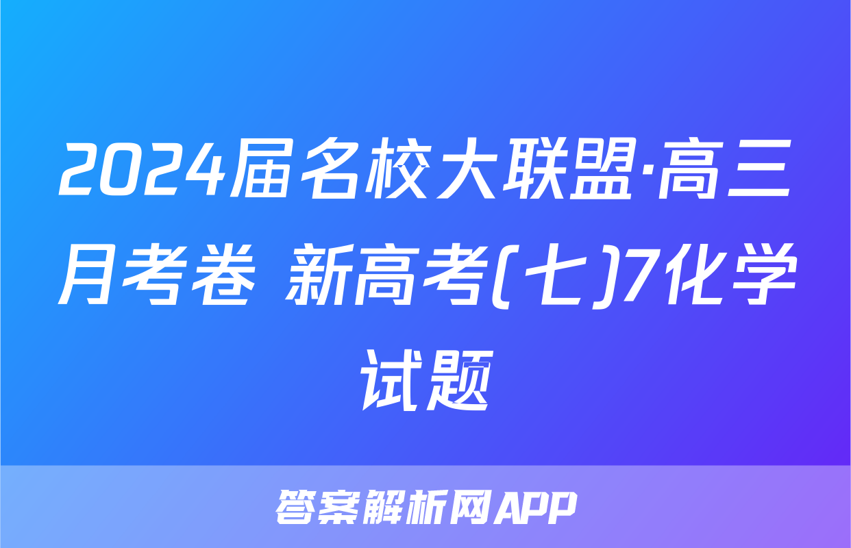 2024届名校大联盟·高三月考卷 新高考(七)7化学试题