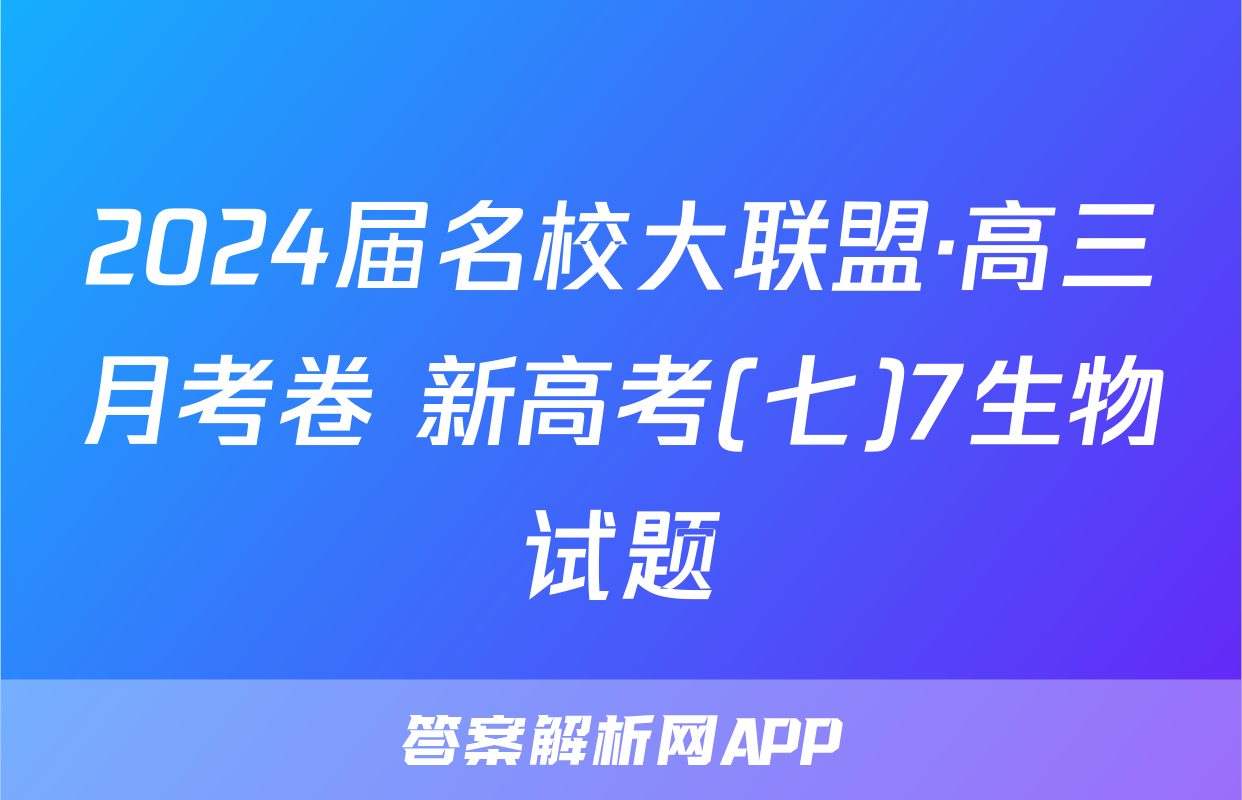 2024届名校大联盟·高三月考卷 新高考(七)7生物试题