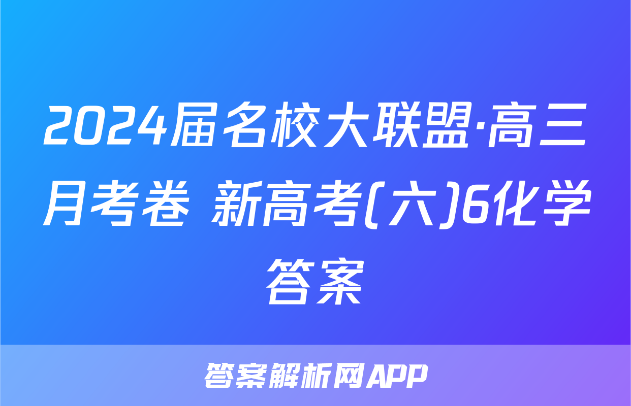 2024届名校大联盟·高三月考卷 新高考(六)6化学答案