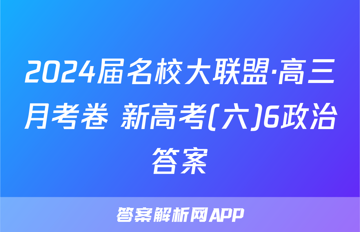 2024届名校大联盟·高三月考卷 新高考(六)6政治答案