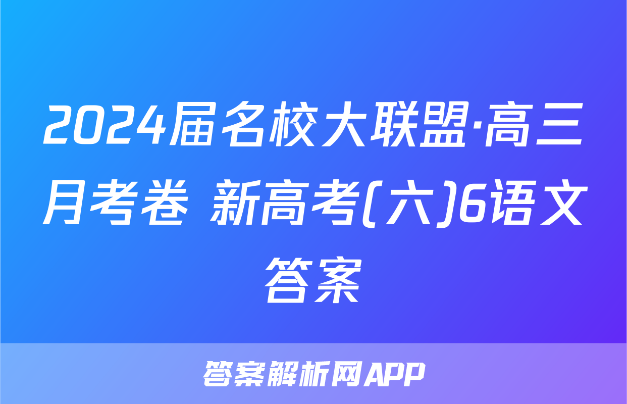 2024届名校大联盟·高三月考卷 新高考(六)6语文答案