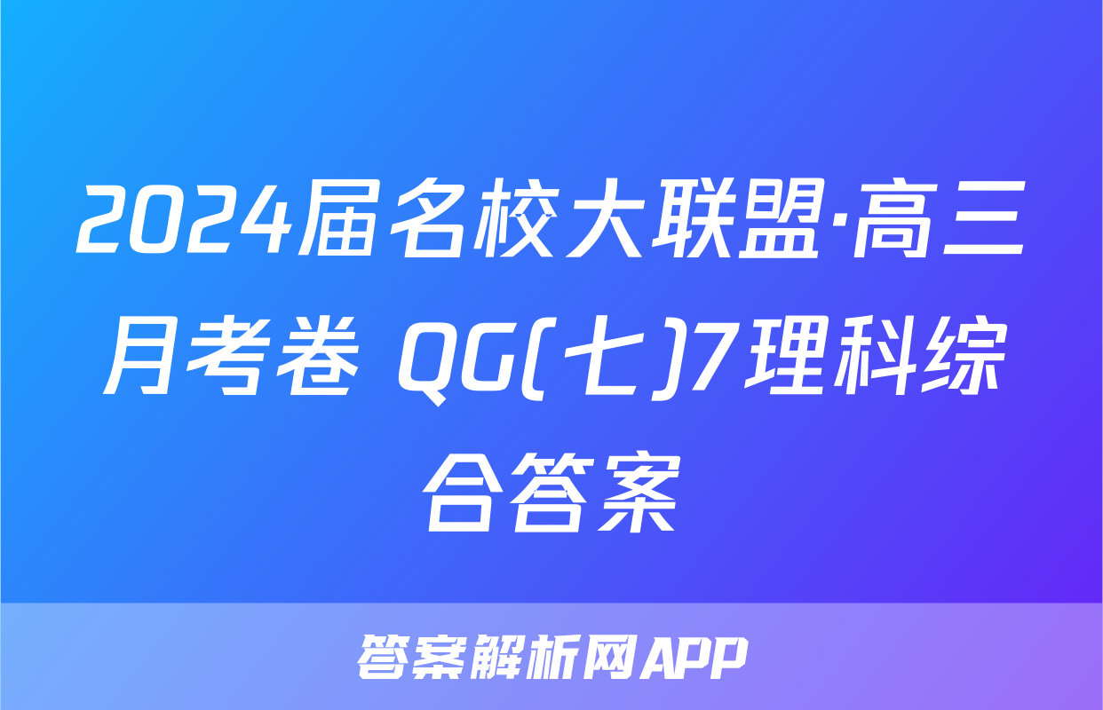 2024届名校大联盟·高三月考卷 QG(七)7理科综合答案
