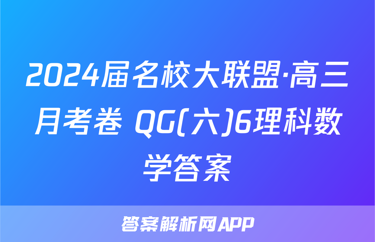 2024届名校大联盟·高三月考卷 QG(六)6理科数学答案