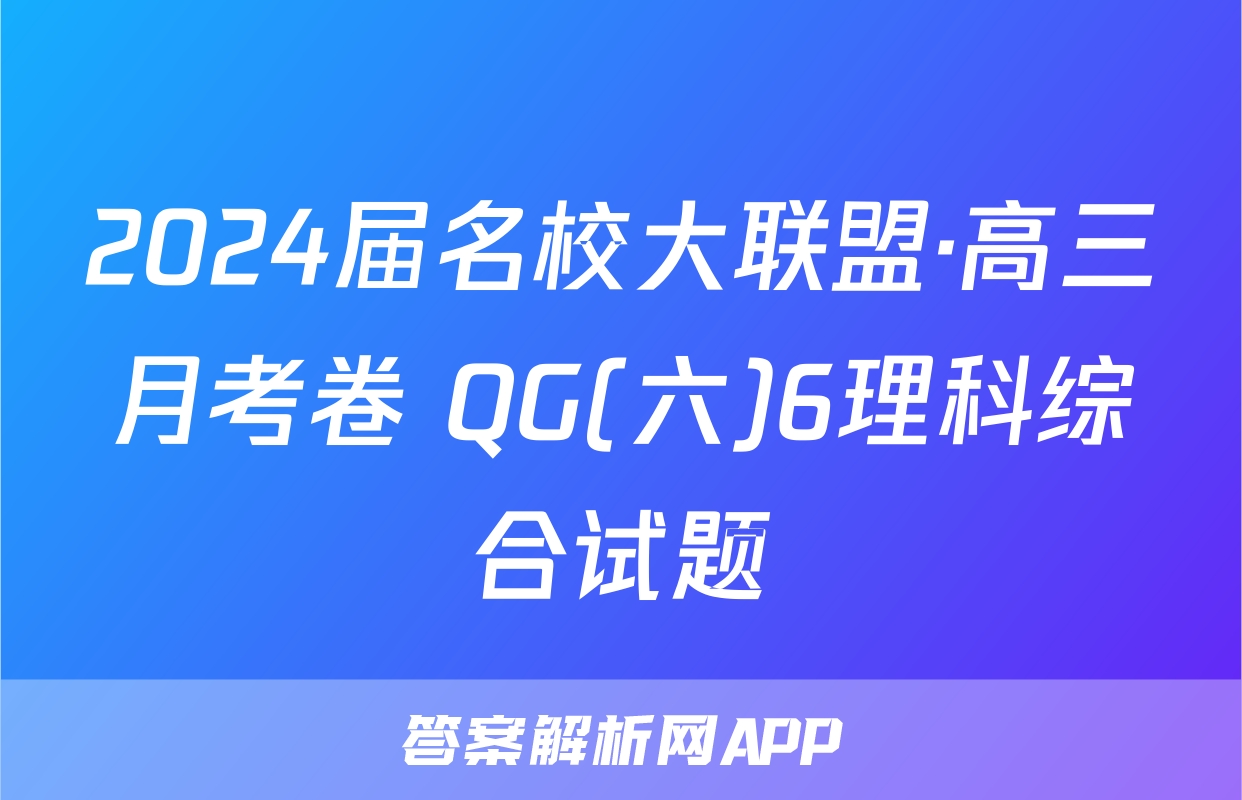2024届名校大联盟·高三月考卷 QG(六)6理科综合试题