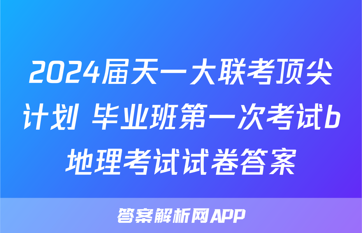 2024届天一大联考顶尖计划 毕业班第一次考试b地理考试试卷答案