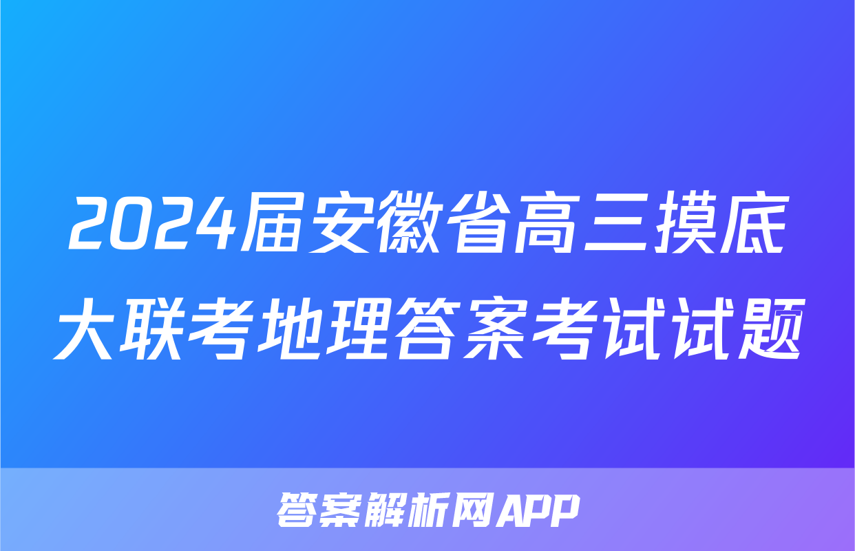 2024届安徽省高三摸底大联考地理答案考试试题