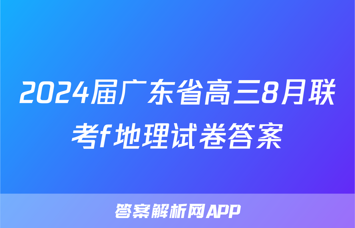 2024届广东省高三8月联考f地理试卷答案